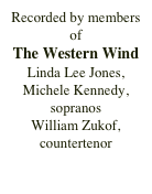 Recorded by members of 
The Western Wind
Linda Lee Jones, Michele Kennedy, sopranos
William Zukof, countertenor